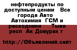 нефтепродукты по доступным ценам - Все города Авто » Автохимия, ГСМ и расходники   . Тыва респ.,Ак-Довурак г.